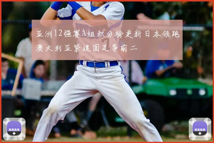 亚洲12强赛A组积分榜更新日本领跑澳大利亚紧追国足争前二
