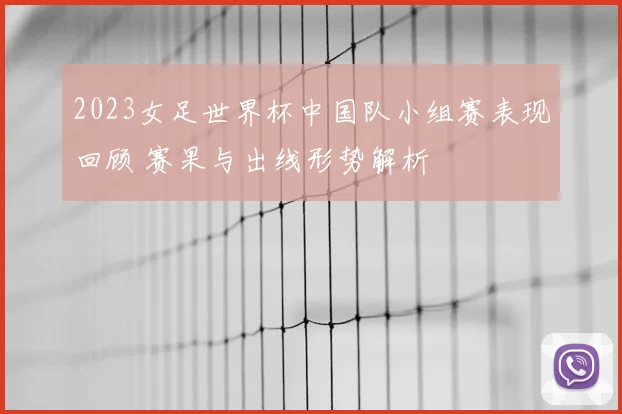 2023女足世界杯中国队小组赛表现回顾 赛果与出线形势解析