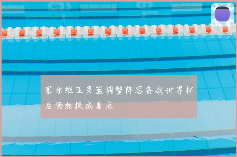 塞尔维亚男篮调整阵容备战世界杯后场轮换成看点