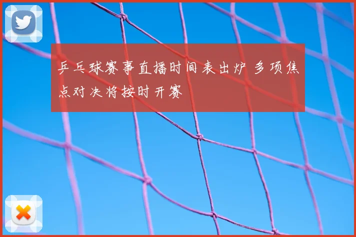 乒乓球赛事直播时间表出炉 多项焦点对决将按时开赛