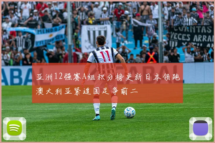 亚洲12强赛A组积分榜更新日本领跑澳大利亚紧追国足争前二