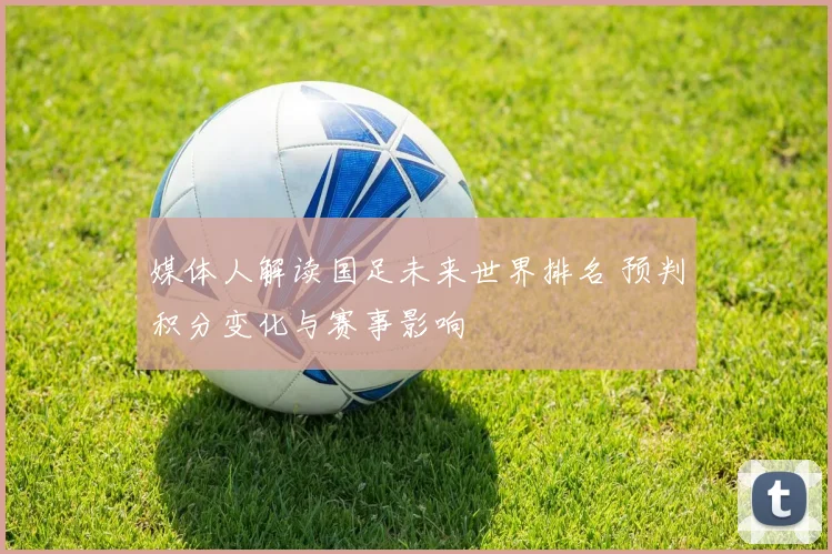 媒体人解读国足未来世界排名 预判积分变化与赛事影响