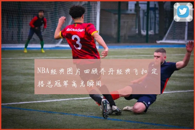 NBA经典图片回顾乔丹经典飞扣 定格总冠军高光瞬间