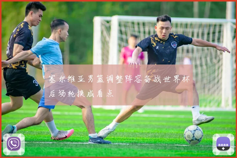 塞尔维亚男篮调整阵容备战世界杯后场轮换成看点