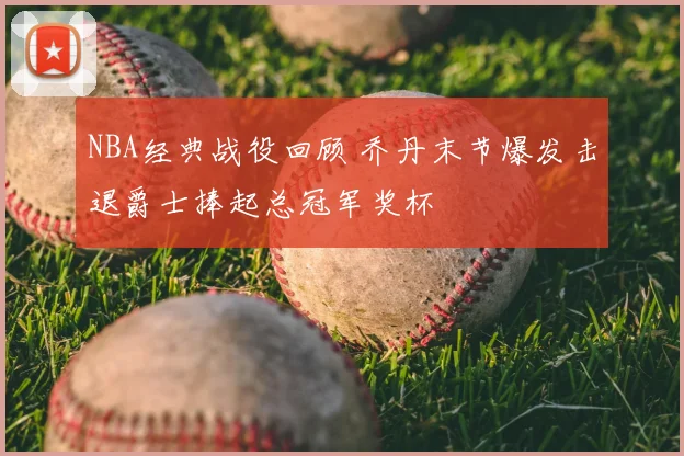 NBA经典战役回顾 乔丹末节爆发击退爵士捧起总冠军奖杯