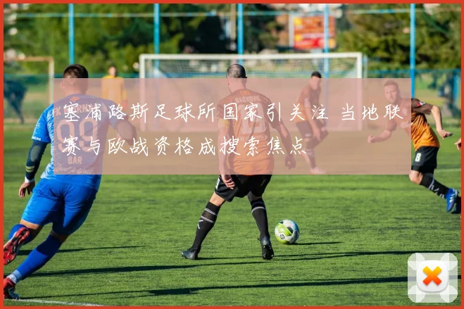 塞浦路斯足球所国家引关注 当地联赛与欧战资格成搜索焦点