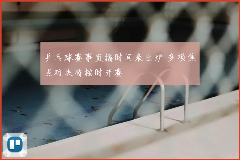 乒乓球赛事直播时间表出炉 多项焦点对决将按时开赛