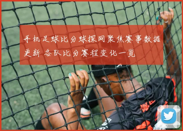 手机足球比分球探网聚焦赛事数据更新 各队比分赛程变化一览
